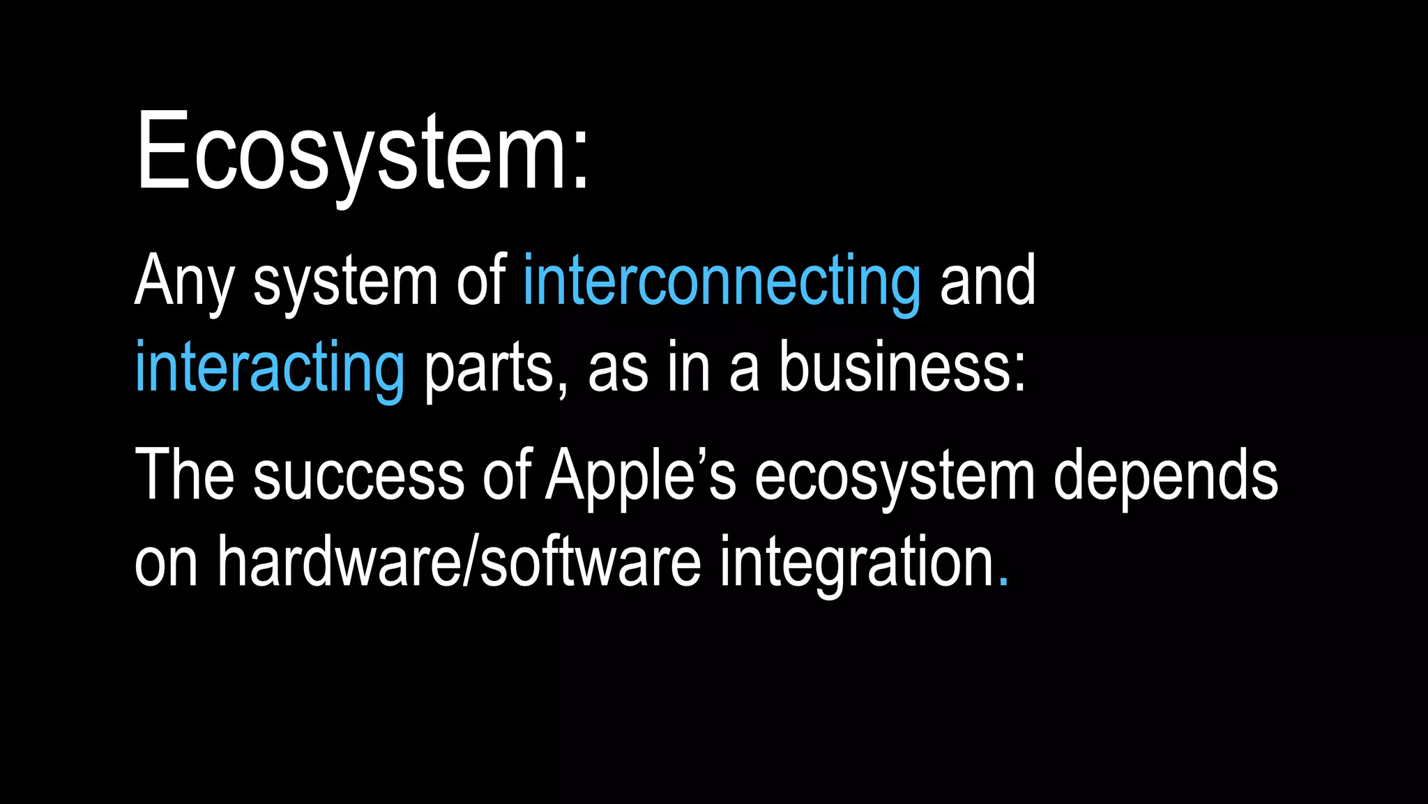 Ecosystem: 
Any system of interconnecting and 
interacting parts, as in a business: 
The success of Apple’s ecosystem depends 
on hardware/software integration. 
 