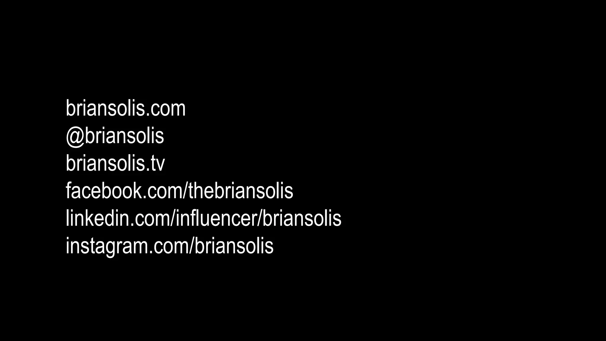 briansolis.com 
@briansolis 
briansolis.tv 
facebook.com/thebriansolis 
linkedin.com/influencer/briansolis 
instagram.com/briansolis 

