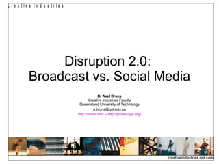 Disruption 2.0:  Broadcast vs. Social Media Dr Axel Bruns Creative Industries Faculty Queensland University of Technology [email_address] http://snurb.info/  –  http:// produsage.org / 