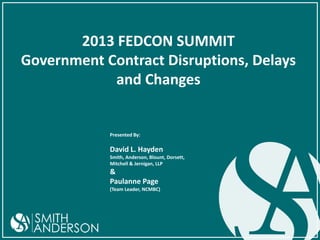 2013 FEDCON SUMMIT
Government Contract Disruptions, Delays
and Changes

Presented By:

David L. Hayden
Smith, Anderson, Blount, Dorsett,
Mitchell & Jernigan, LLP

&
Paulanne Page
(Team Leader, NCMBC)

 