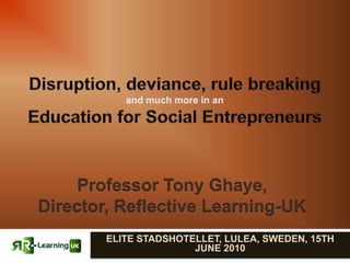 Disruption, deviance, rule breakingand much more in an Education for Social Entrepreneurs  Professor Tony Ghaye,  Director, Reflective Learning-UK  ELITE STADSHOTELLET, LULEA, SWEDEN, 15TH JUNE 2010 