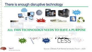 There is enough disruptive technology
Source: CIMdata PLM Market & Industry Forum – 2020
ALL THIS TECHNOLOGY NEEDS TO HAVE A PURPOSE
 