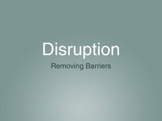 Disruption
 Removing Barriers
 