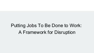 Putting Jobs To Be Done to Work:
A Framework for Disruption
 