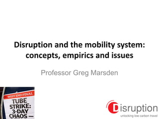 Disruption and the mobility system:
concepts, empirics and issues
Professor Greg Marsden
 
