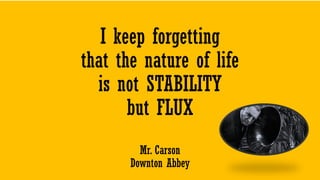I keep forgetting
that the nature of life
is not STABILITY
but FLUX
Mr. Carson
Downton Abbey
 