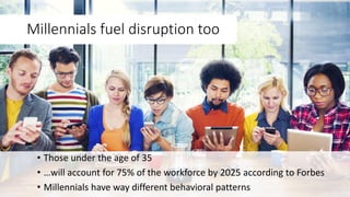 • Those under the age of 35
• …will account for 75% of the workforce by 2025 according to Forbes
• Millennials have way different behavioral patterns
Millennials fuel disruption too
 