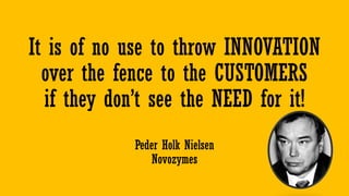 It is of no use to throw INNOVATION
over the fence to the CUSTOMERS
if they don’t see the NEED for it!
Peder Holk Nielsen
Novozymes
 