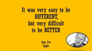 It was very easy to be
DIFFERENT,
but very difficult
to be BETTER
Jony Ive
Apple
 