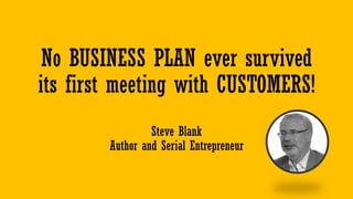 No BUSINESS PLAN ever survived
its first meeting with CUSTOMERS!
Steve Blank
Author and Serial Entrepreneur
 