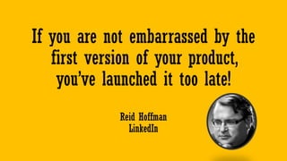 If you are not embarrassed by the
first version of your product,
you’ve launched it too late!
Reid Hoffman
LinkedIn
 