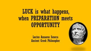 LUCK is what happens,
when PREPARATION meets
OPPORTUNITY
Lucius Annaeus Seneca
Ancient Greek Philosopher
 