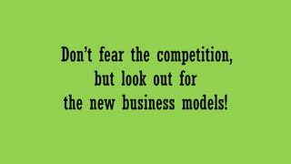 Don’t fear the competition,
but look out for
the new business models!
 