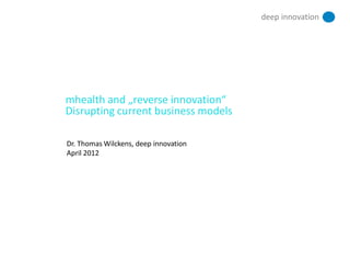 deep innovation




mhealth and „reverse innovation“
Disrupting current business models

Dr. Thomas Wilckens, deep innovation
April 2012
 