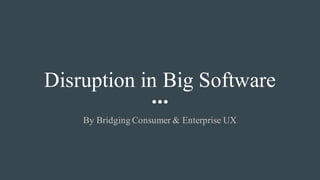 Disruption in Big Software
By Bridging Consumer & Enterprise UX
 