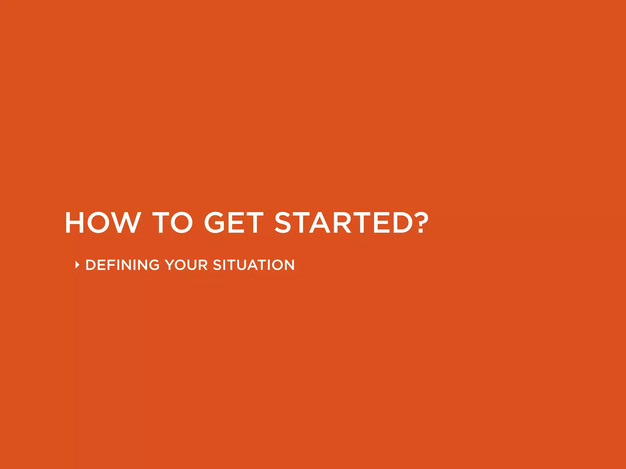 HOW TO GET STARTED?
‣ DEFINING YOUR SITUATION
 