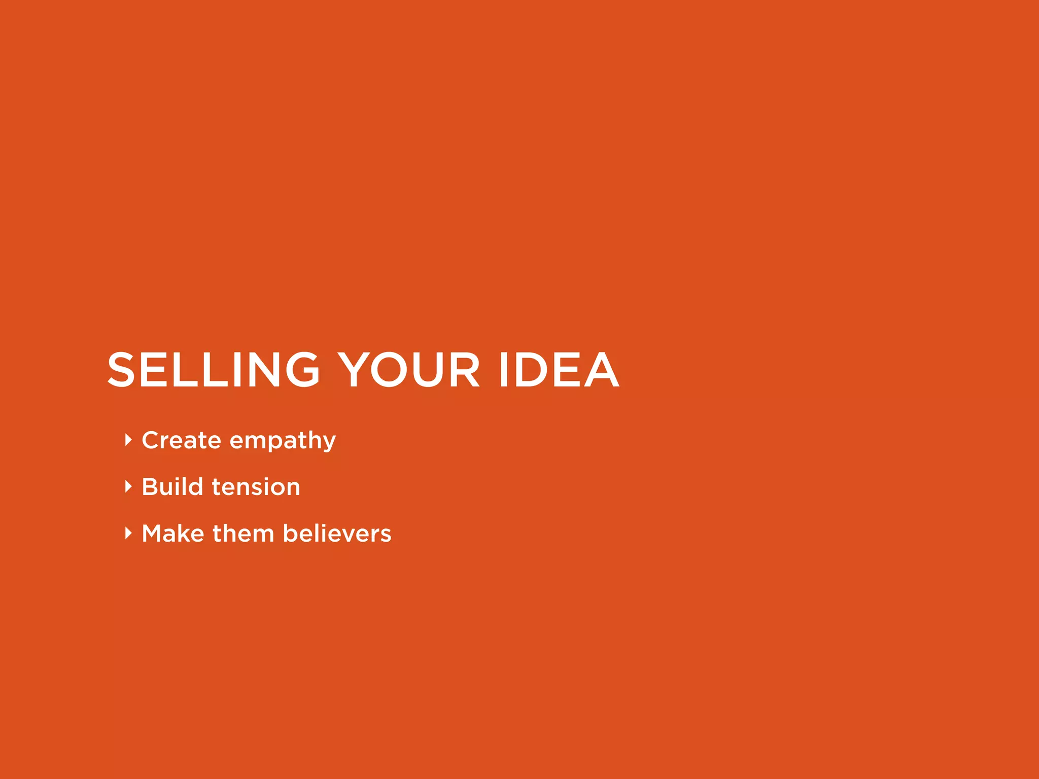SELLING YOUR IDEA
‣ Create empathy
‣ Build tension
‣ Make them believers
 