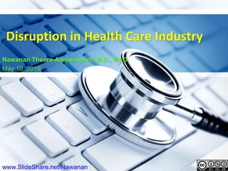 1
Disruption in Health Care Industry
Nawanan Theera-Ampornpunt, M.D., Ph.D.
May 10, 2019
www.SlideShare.net/Nawanan
 