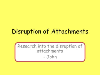 Disruption of Attachments
Research into the disruption of
attachments
- John
 