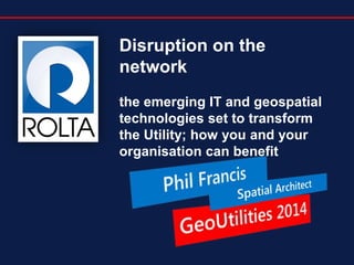 Disruption on the
network
the emerging IT and geospatial
technologies set to transform
the Utility; how you and your
organisation can benefit

 