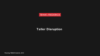 Taller Disruption
Planning TBWAFrederick, 2013
 