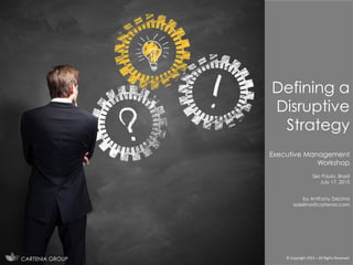 Defining a
Disruptive
Strategy
Executive Management
Workshop
Sāo Paulo, Brazil
July 17, 2015
by Anthony DeLima
adelima@cartenia.com
©	
  Copyright	
  2015	
  –	
  All	
  Rights	
  Reserved	
  CARTENIA GROUP
 