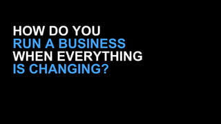 HOW DO YOU 
RUN A BUSINESS 
WHEN EVERYTHING 
IS CHANGING? 
 