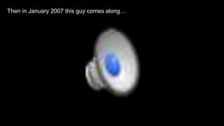 Then in January 2007 this guy comes along… 
 