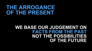 THE ARROGANCE 
OF THE PRESENT 
WE BASE OUR JUDGEMENT ON 
FACTS FROM THE PAST 
NOT THE POSSIBILITIES 
OF THE FUTURE 
 