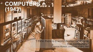 "I think there is a world market for maybe 
five computers.“ 
- Thomas Watson, chairman of IBM, 1943 
COMPUTERS 
(1943) 
 