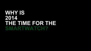 WHY IS 
2014 
THE TIME FOR THE 
SMARTWATCH? 
 