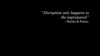 “Disruption only happens to 
the unprepared” 
- Marlier & Pontes. 
 