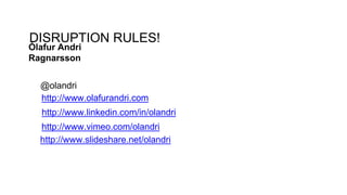 DISRUPTION RULES! 
Ólafur Andri 
Ragnarsson 
@olandri 
http://www.olafurandri.com 
http://www.linkedin.com/in/olandri 
http://www.vimeo.com/olandri 
http://www.slideshare.net/olandri 
