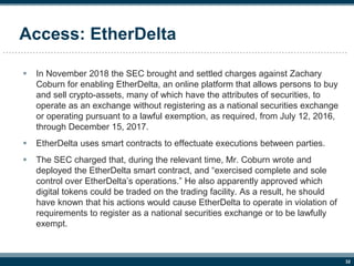 32
Access: EtherDelta
 In November 2018 the SEC brought and settled charges against Zachary
Coburn for enabling EtherDelt...