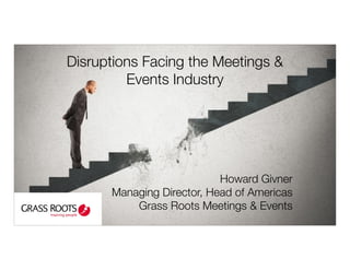 Disruptions Facing the Meetings &
Events Industry
Howard Givner
Managing Director, Head of Americas
Grass Roots Meetings & Events
 