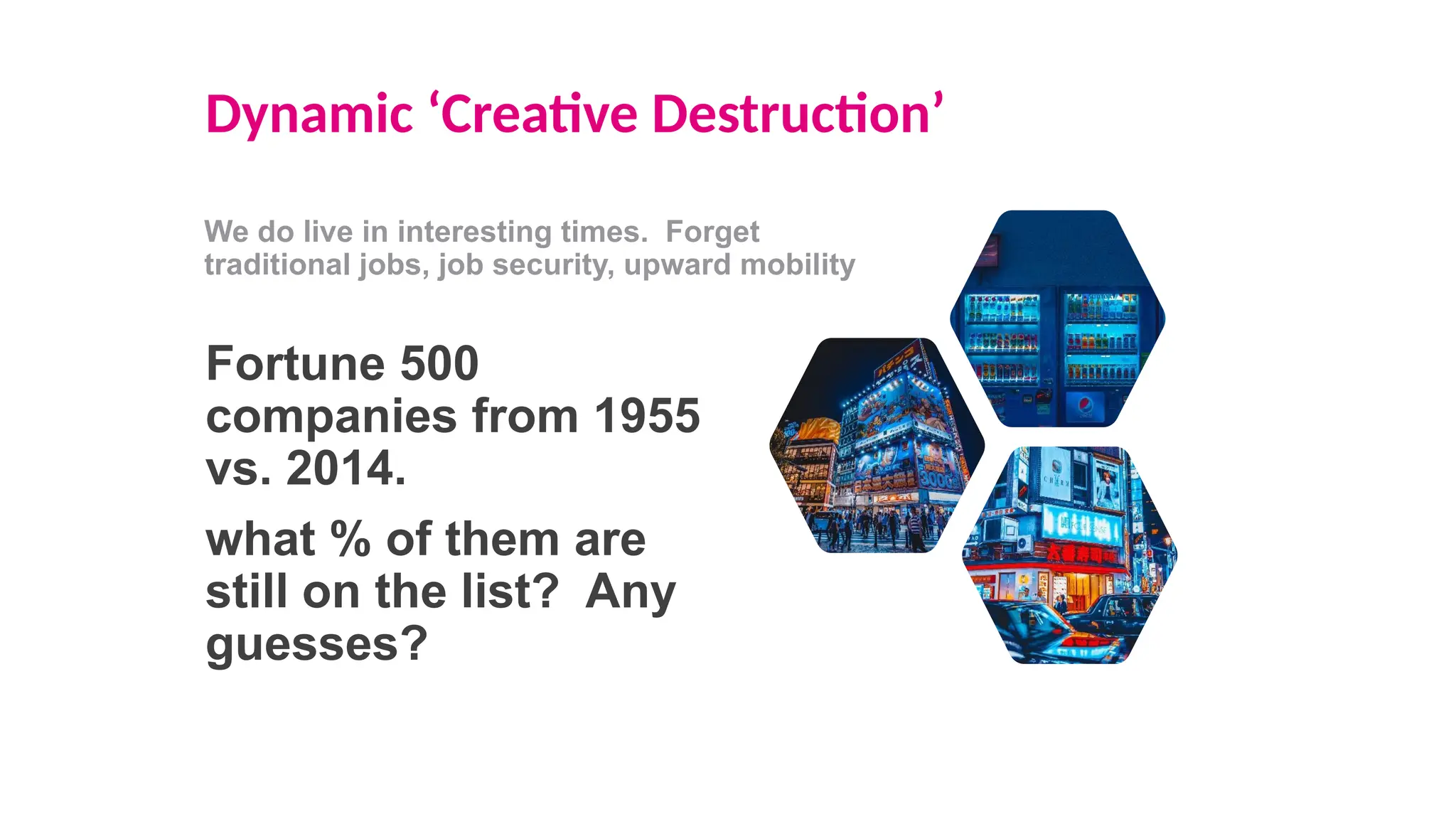 Dynamic ‘Creative Destruction’
We do live in interesting times. Forget
traditional jobs, job security, upward mobility
Fortune 500
companies from 1955
vs. 2014.
what % of them are
still on the list? Any
guesses?
 