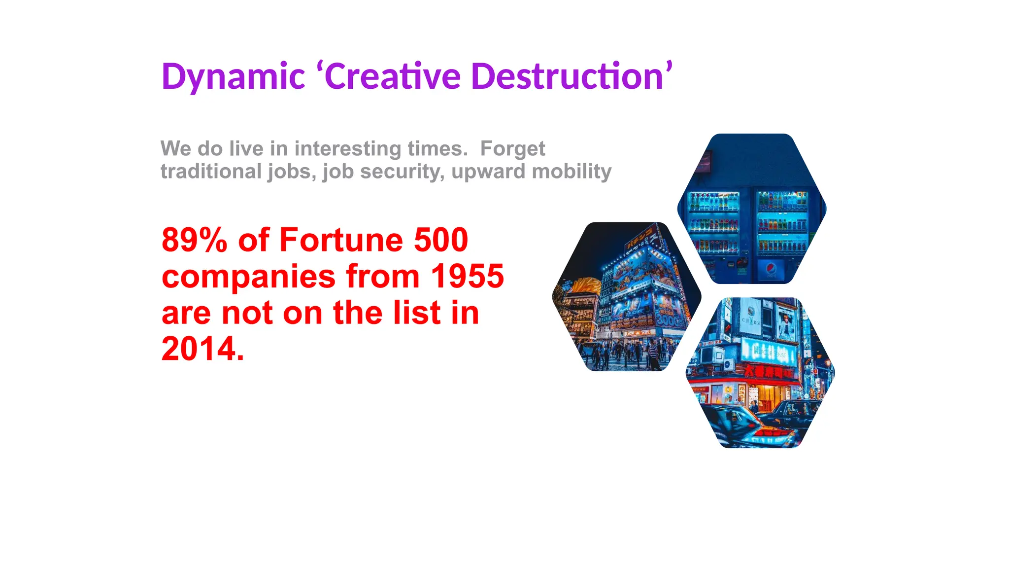 Dynamic ‘Creative Destruction’
We do live in interesting times. Forget
traditional jobs, job security, upward mobility
89% of Fortune 500
companies from 1955
are not on the list in
2014.
 