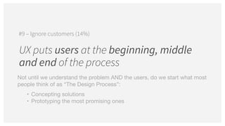 UX puts users at the beginning, middle
and end of the process
#9 – Ignore customers (14%)
Not until we understand the problem AND the users, do we start what most
people think of as “The Design Process”: 

• Concepting solutions

• Prototyping the most promising ones
 