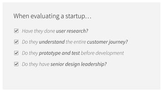When evaluating a startup…
Have they done user research?
Do they understand the entire customer journey?
Do they prototype and test before development
Do they have senior design leadership?
 