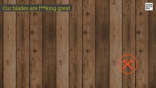 CONFIDENTIAL & PROPRIETARY
Our blades are f**king great
 