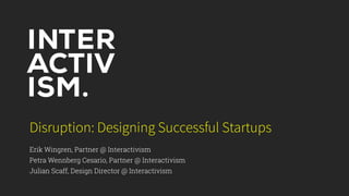 Disruption: Designing Successful Startups
Erik Wingren, Partner @ Interactivism
Petra Wennberg Cesario, Partner @ Interactivism
Julian Scaff, Design Director @ Interactivism
 