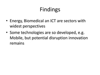 Findings
• Energy, Biomedical an ICT are sectors with
widest perspectives
• Some technologies are so developed, e.g.
Mobile, but potential disruption innovation
remains

 