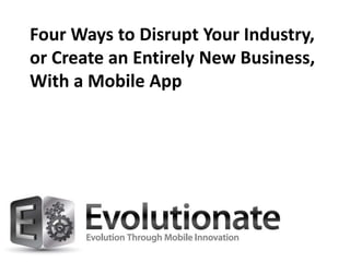 Four Ways to Disrupt Your Industry,
or Create an Entirely New Business,
With a Mobile App
 