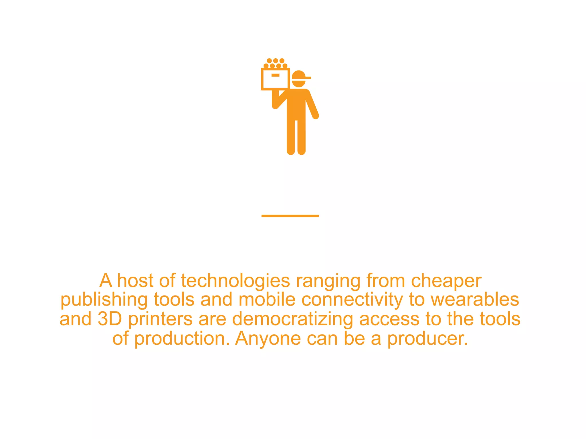 A host of technologies ranging from cheaper
publishing tools and mobile connectivity to wearables
and 3D printers are democratizing access to the tools
of production. Anyone can be a producer.
platformrevolution.com
 