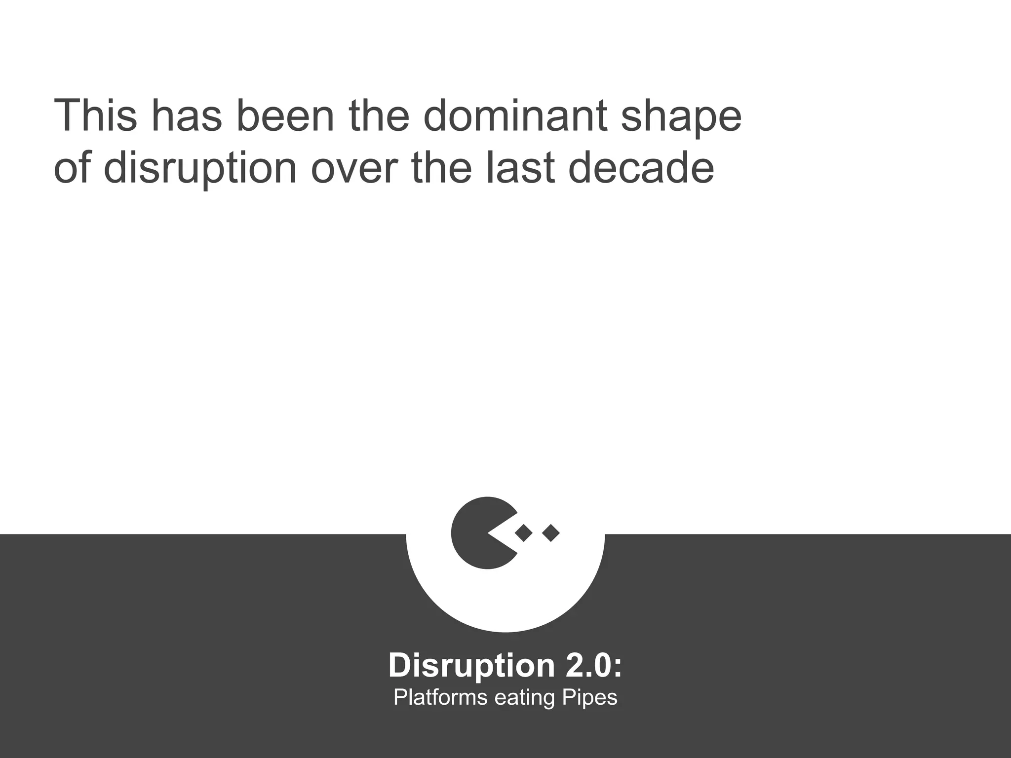 This has been the dominant shape
of disruption over the last decade
Disruption 2.0:  
Platforms eating Pipes
platformrevolution.com
 