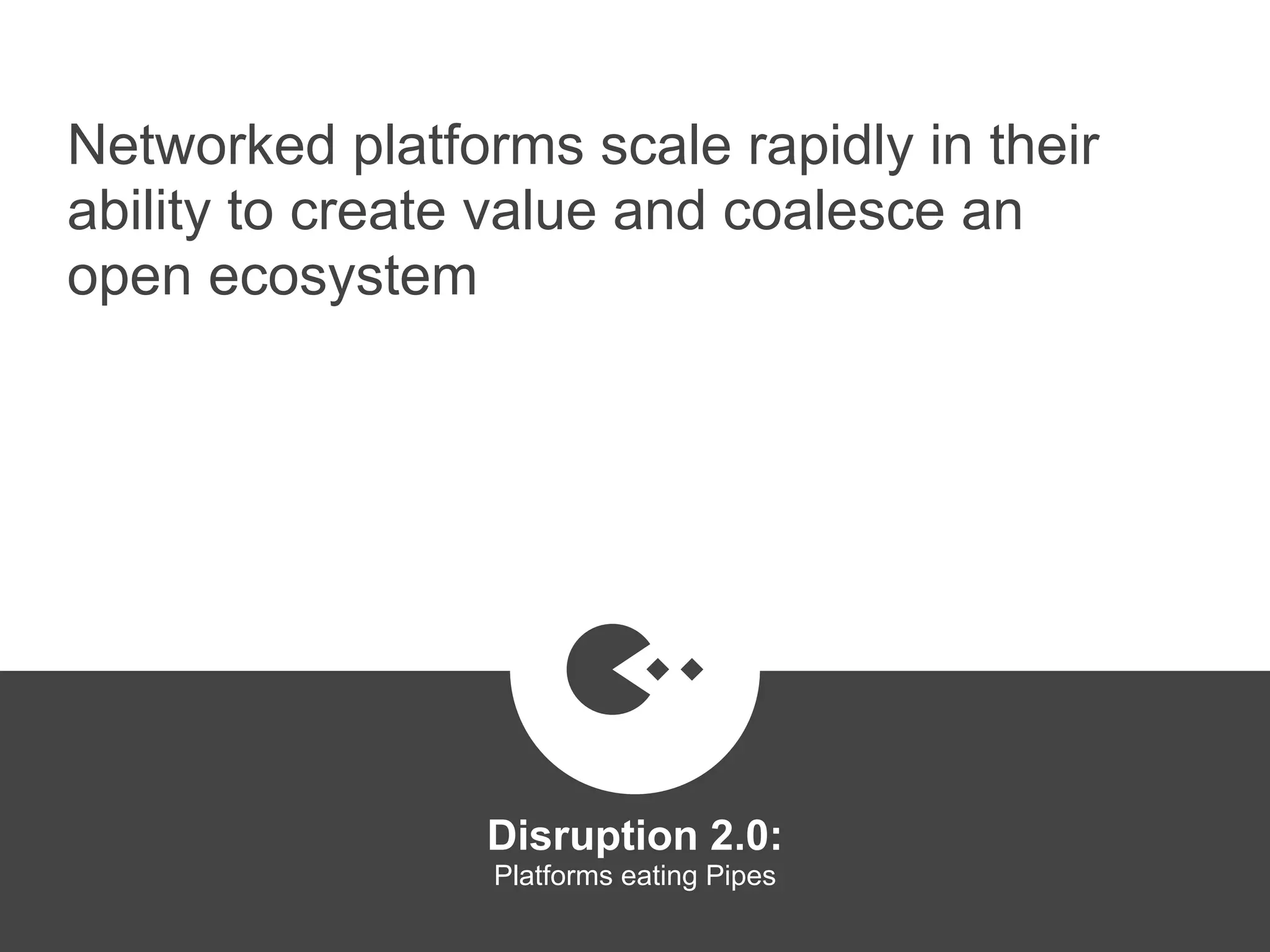 Networked platforms scale rapidly in their
ability to create value and coalesce an
open ecosystem
Disruption 2.0:  
Platforms eating Pipes
platformrevolution.com
 