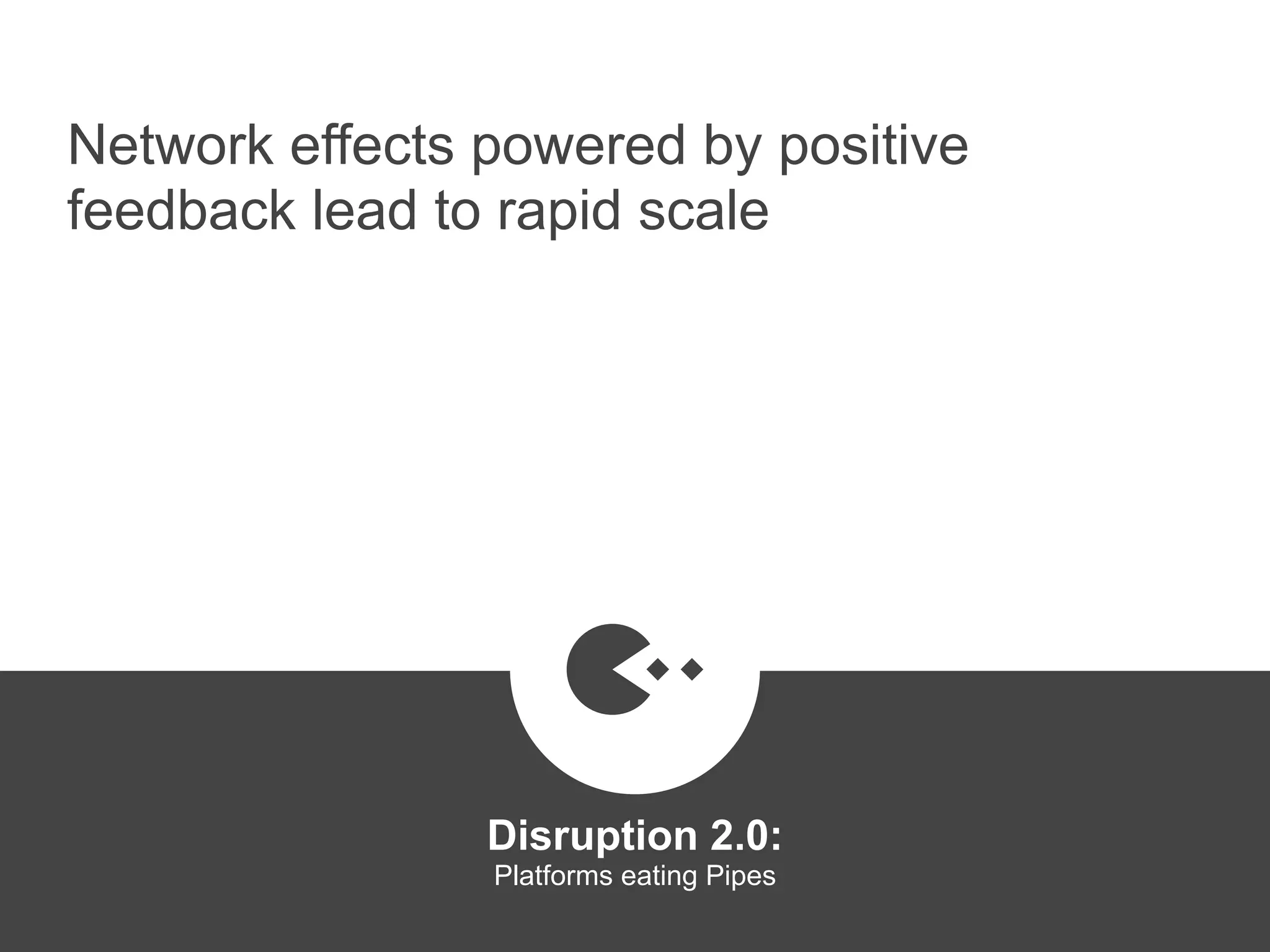 Network effects powered by positive
feedback lead to rapid scale
Disruption 2.0:  
Platforms eating Pipes
platformrevolution.com
 