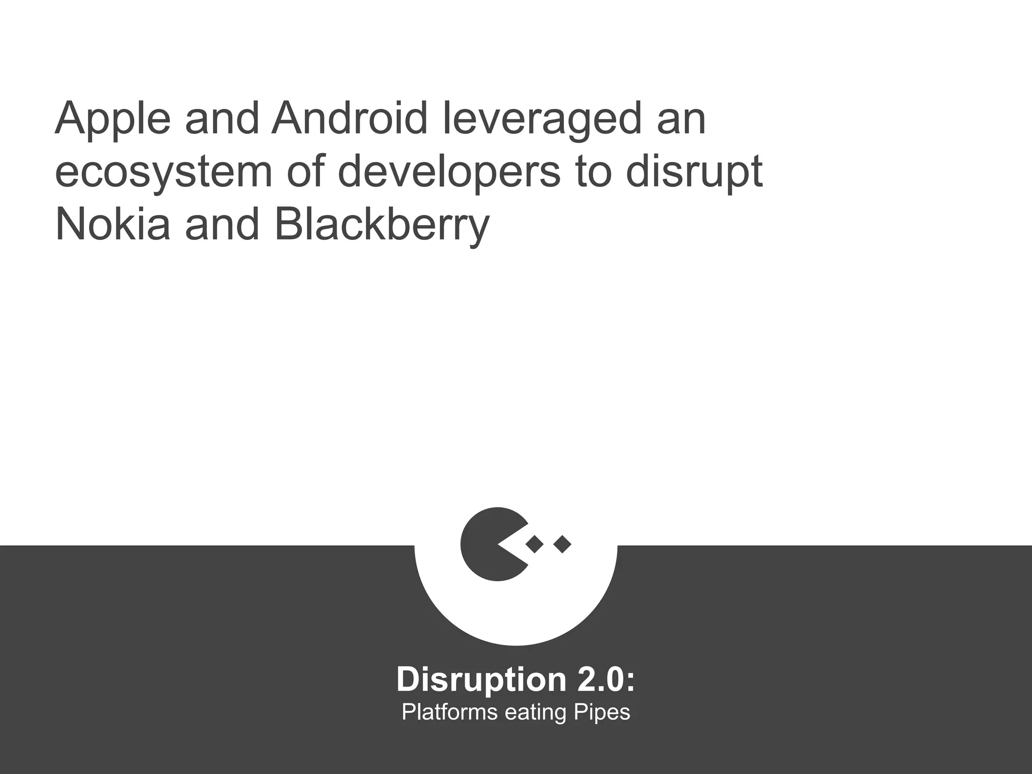 Apple and Android leveraged an
ecosystem of developers to disrupt
Nokia and Blackberry
Disruption 2.0:  
Platforms eating Pipes
platformrevolution.com
 