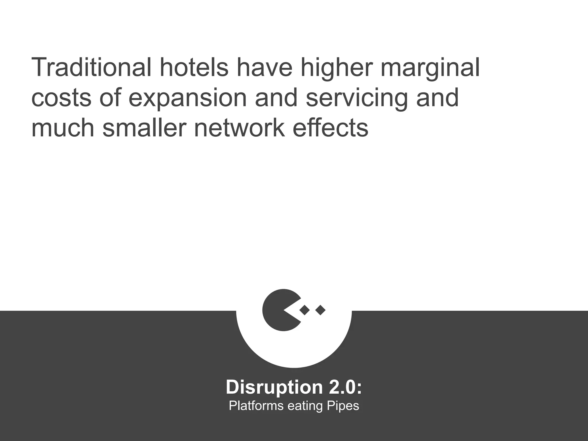 Traditional hotels have higher marginal
costs of expansion and servicing and
much smaller network effects
Disruption 2.0:  
Platforms eating Pipes
platformrevolution.com
 