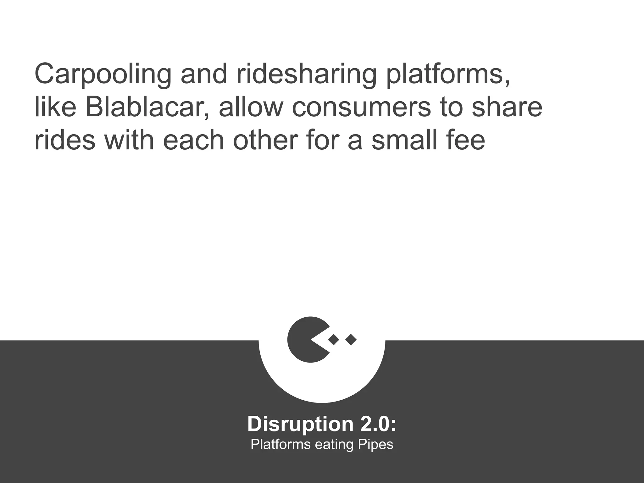 Carpooling and ridesharing platforms,
like Blablacar, allow consumers to share
rides with each other for a small fee
Disruption 2.0:  
Platforms eating Pipes
platformrevolution.com
 